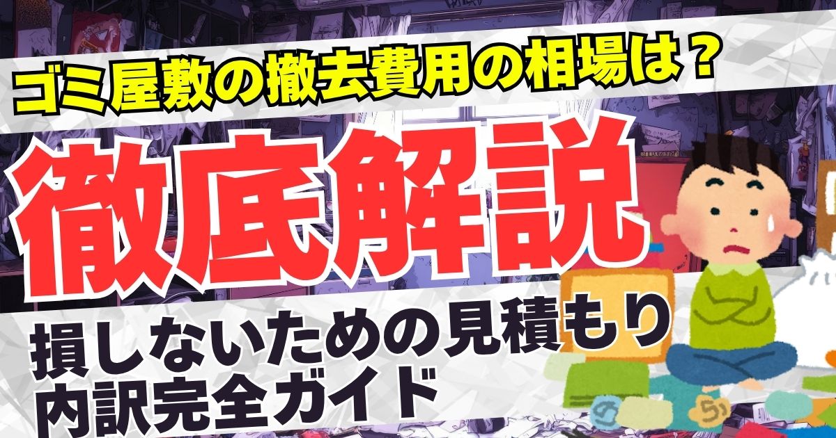 【決定版】ゴミ屋敷の費用・ゴミ撤去費用相場をプロが徹底解説！損しないための見積もり内訳完全ガイド