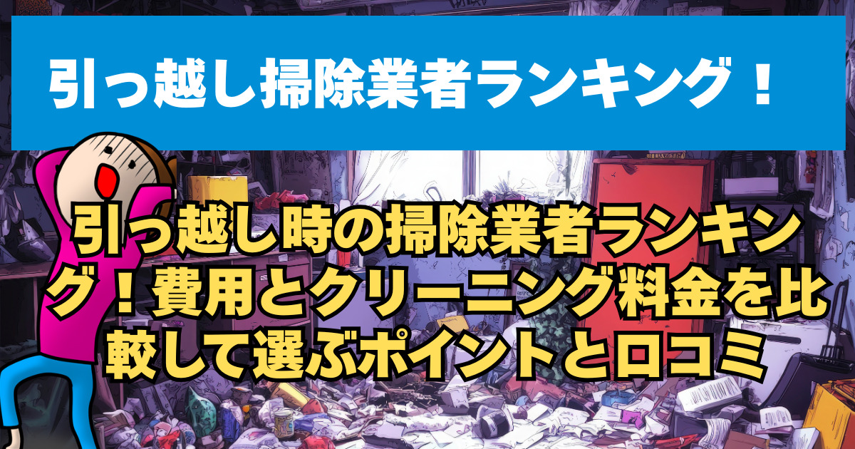 引っ越し時の掃除業者ランキング！費用とクリーニング料金を比較して選ぶポイントと口コミ