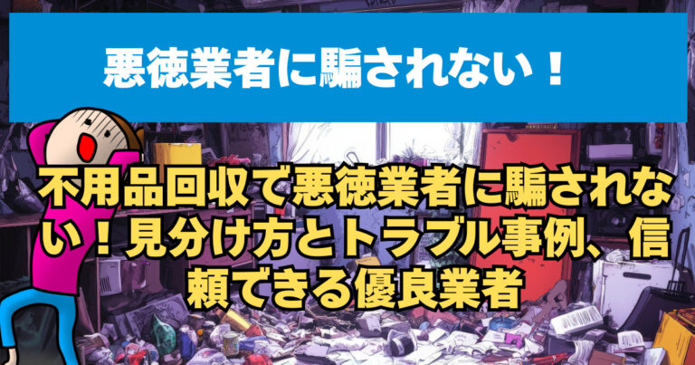 不用品回収で悪徳業者に騙されない！見分け方とトラブル事例、信頼できる優良業者