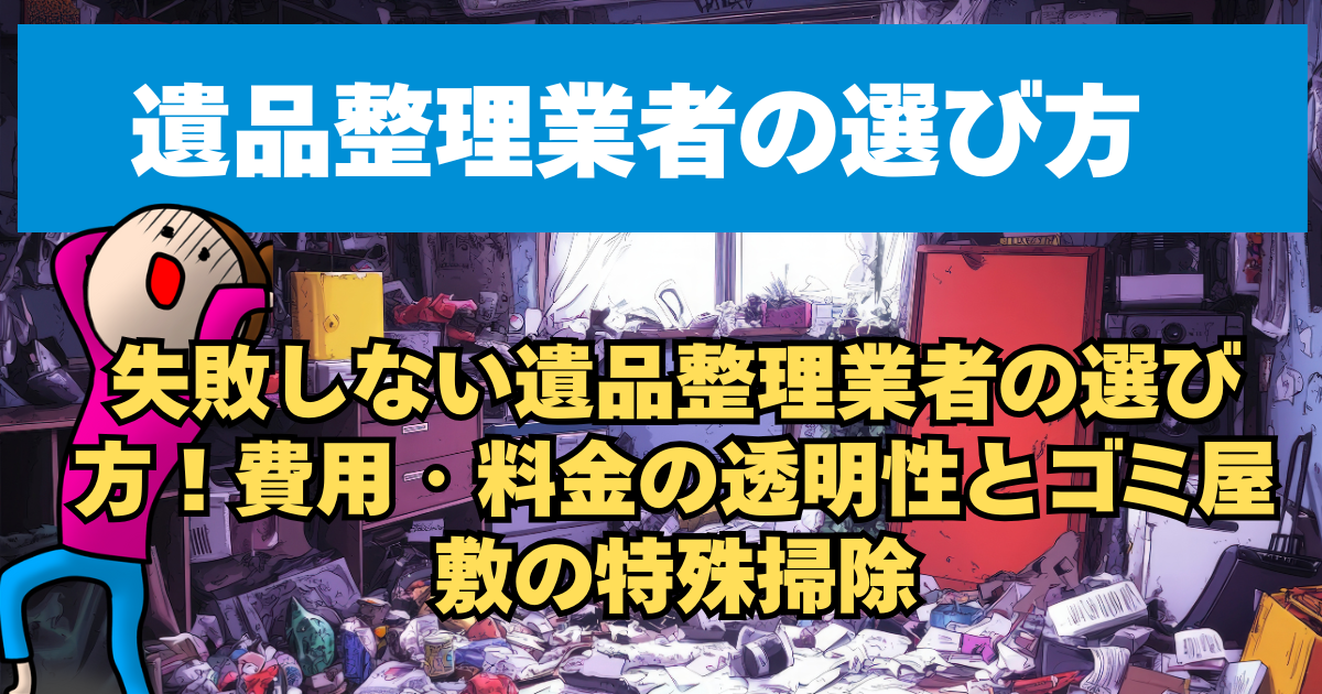 失敗しない遺品整理業者の選び方！費用・料金の透明性とゴミ屋敷の特殊掃除
