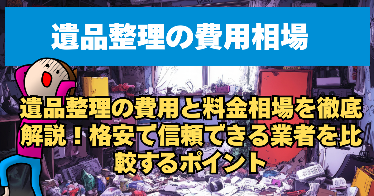 遺品整理の費用と料金相場を徹底解説！格安で信頼できる業者を比較するポイント