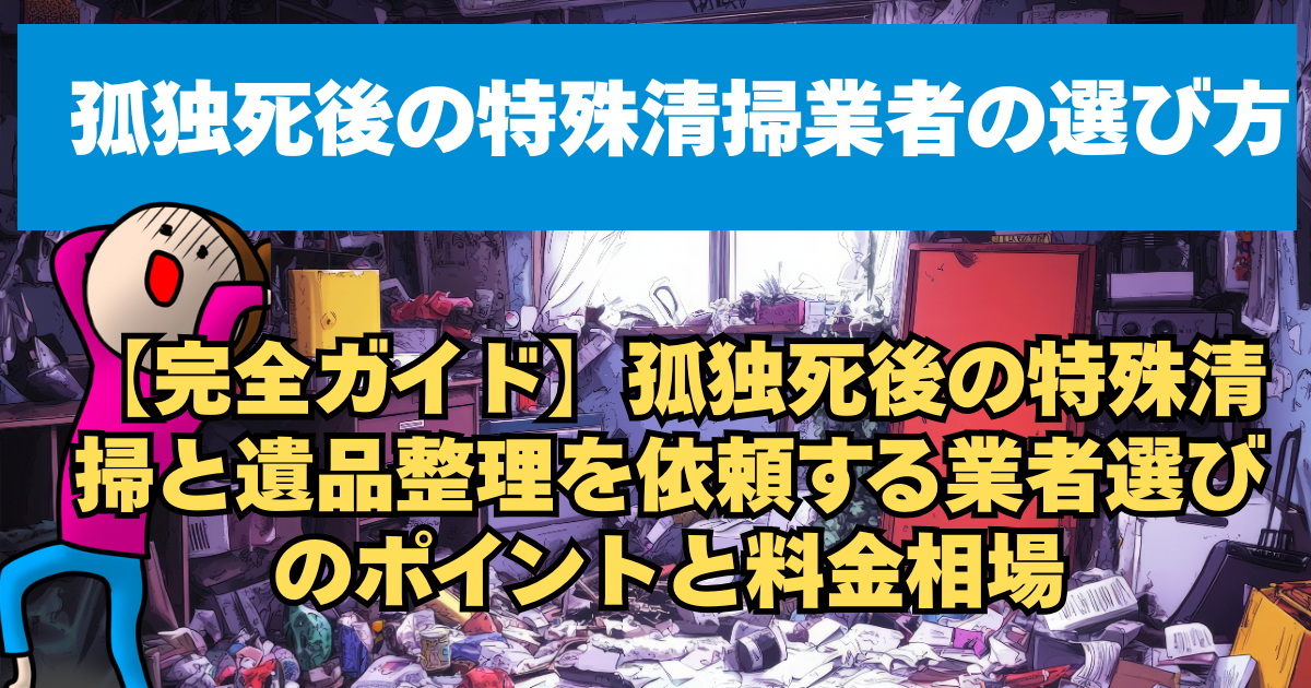 【完全ガイド】孤独死後の特殊清掃と遺品整理を依頼する業者選びのポイントと料金相場