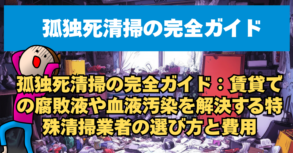 孤独死清掃の完全ガイド：賃貸での腐敗液や血液汚染を解決する特殊清掃業者の選び方と費用