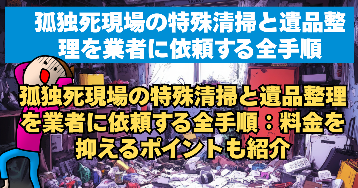 孤独死現場の特殊清掃と遺品整理を業者に依頼する全手順：料金を抑えるポイントも紹介