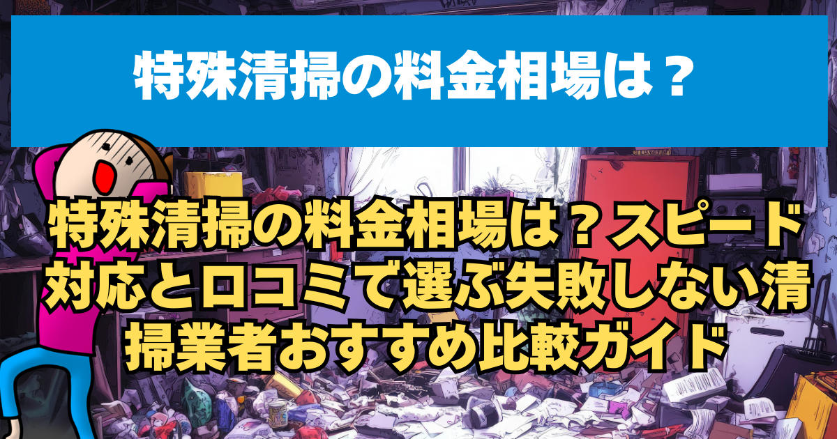 特殊清掃の料金相場は？スピード対応と口コミで選ぶ失敗しない清掃業者おすすめ比較ガイド