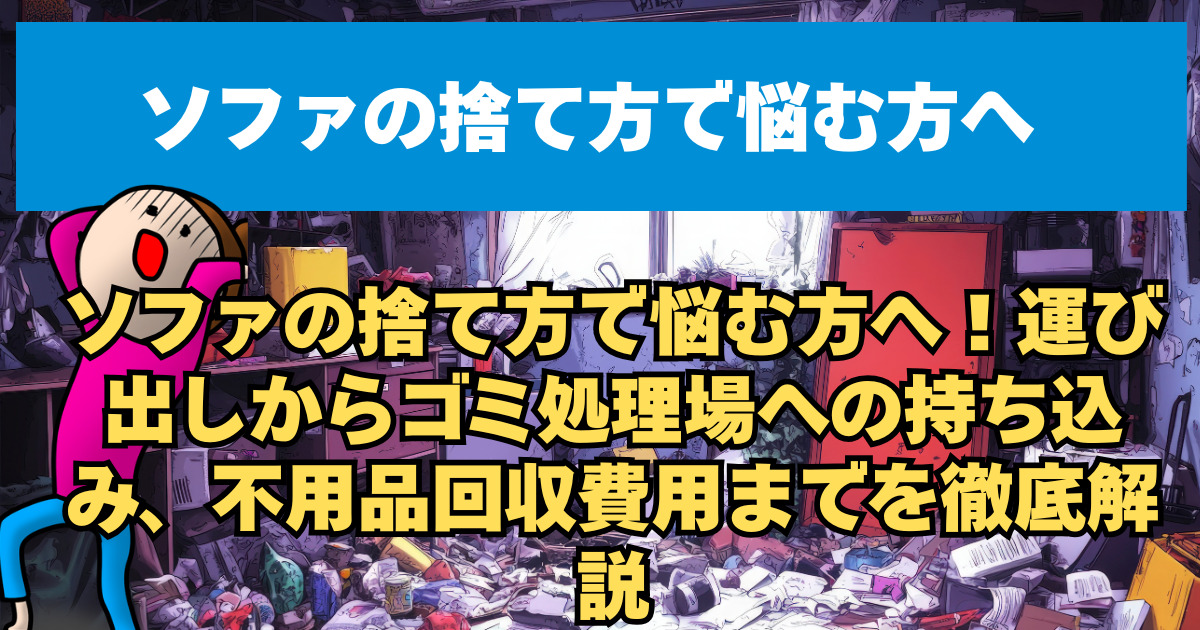 ソファの捨て方で悩む方へ！運び出しからゴミ処理場への持ち込み、不用品回収費用までを徹底解説