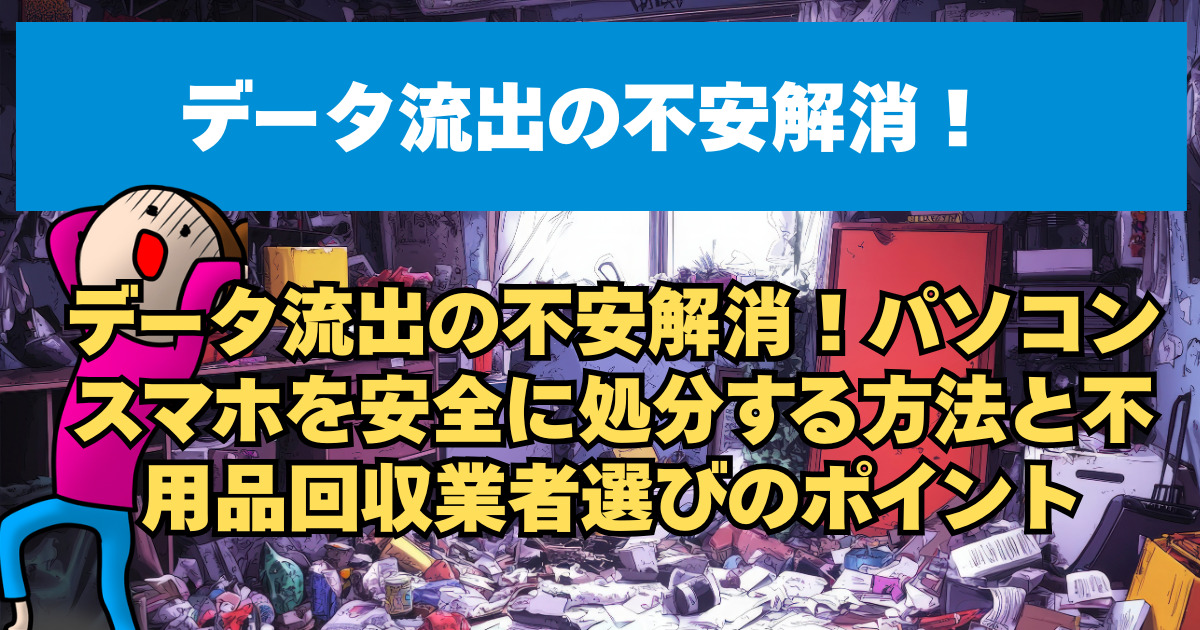 データ流出の不安解消！パソコン スマホを安全に処分する方法と不用品回収業者選びのポイント