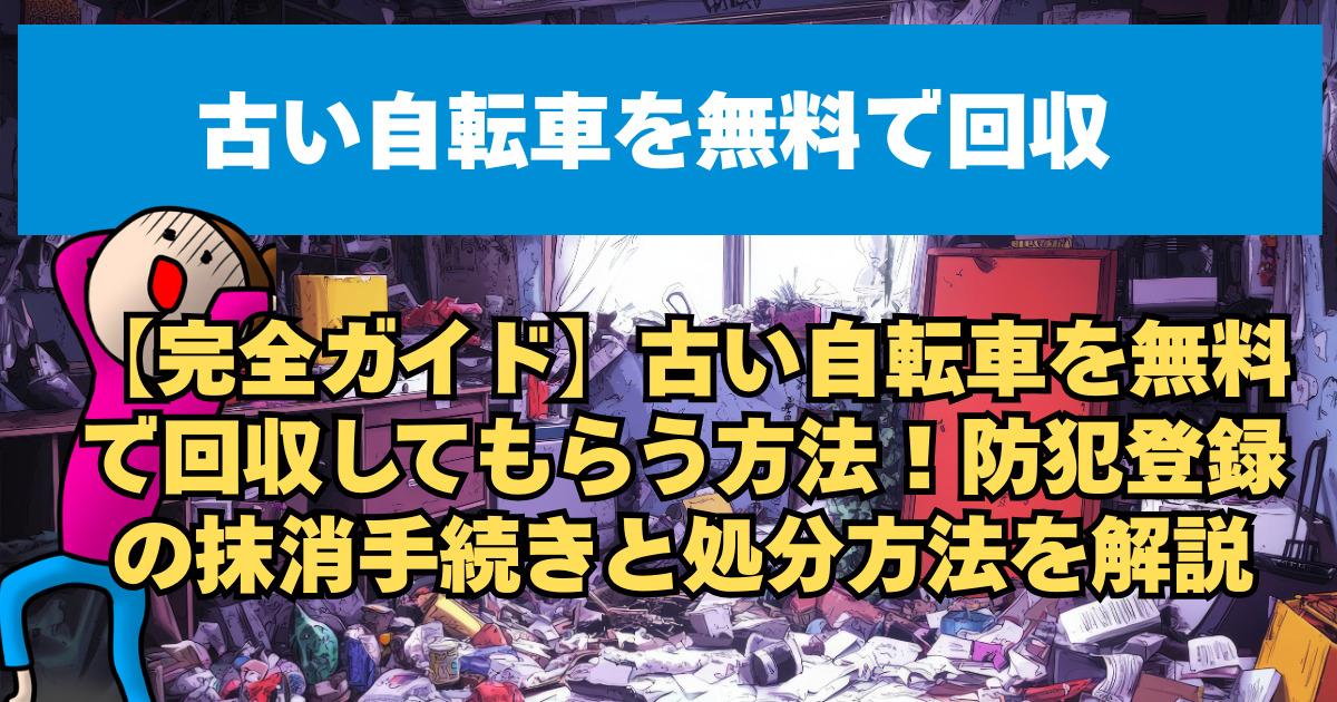 【完全ガイド】古い自転車を無料で回収してもらう方法！防犯登録の抹消手続きと処分方法を解説