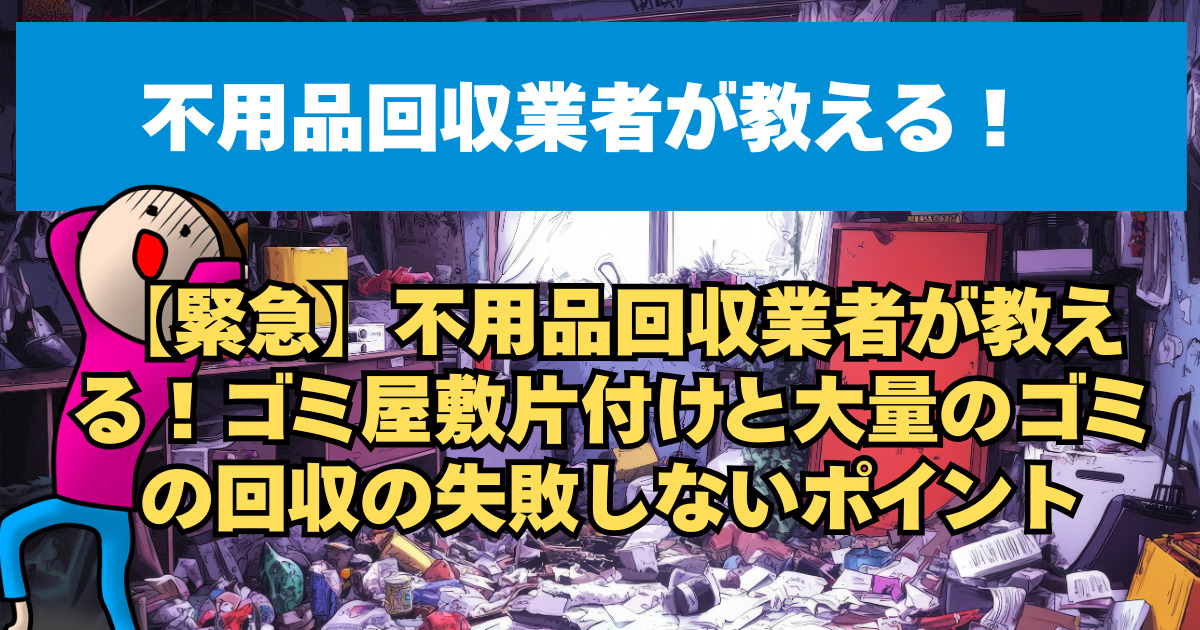 【緊急】不用品回収業者が教える！ゴミ屋敷片付けと大量のゴミの回収の失敗しないポイント