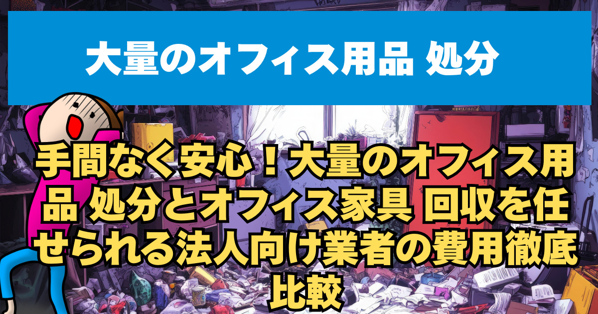手間なく安心！大量のオフィス用品 処分とオフィス家具 回収を任せられる法人向け業者の費用徹底比較