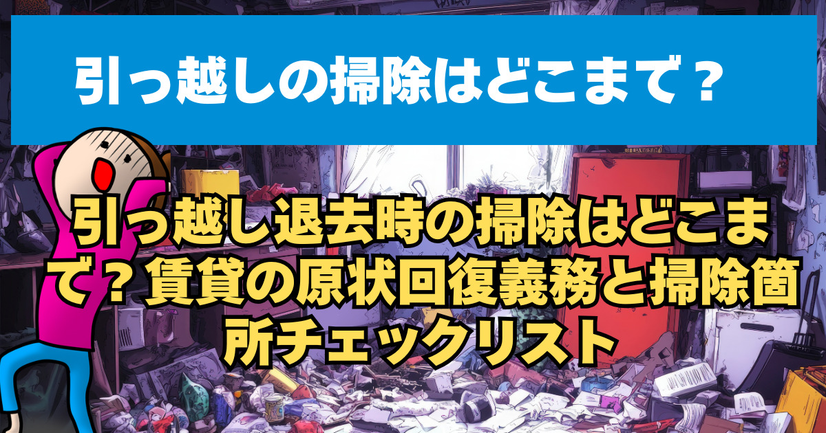 引っ越し退去時の掃除はどこまで？賃貸の原状回復義務と掃除箇所チェックリスト