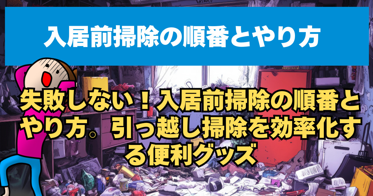 失敗しない！入居前掃除の順番とやり方。引っ越し掃除を効率化する便利グッズ