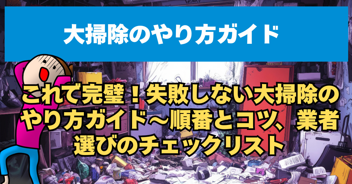これで完璧！失敗しない大掃除のやり方ガイド～順番とコツ、業者選びのチェックリスト