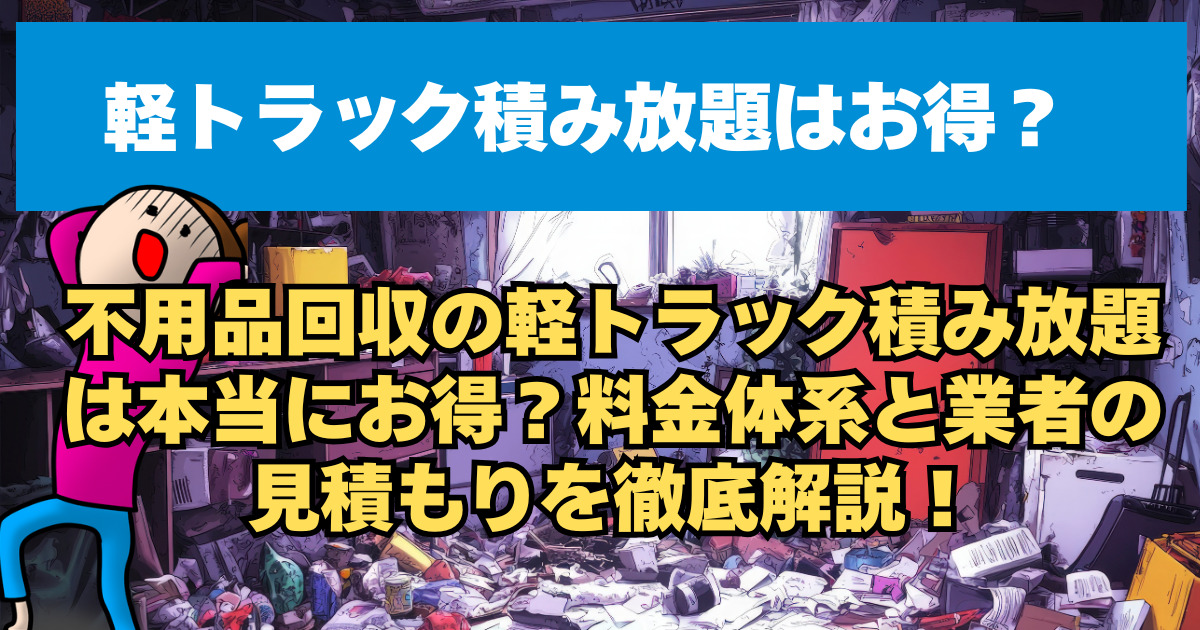 不用品回収の軽トラック積み放題は本当にお得？料金体系と業者の見積もりを徹底解説！