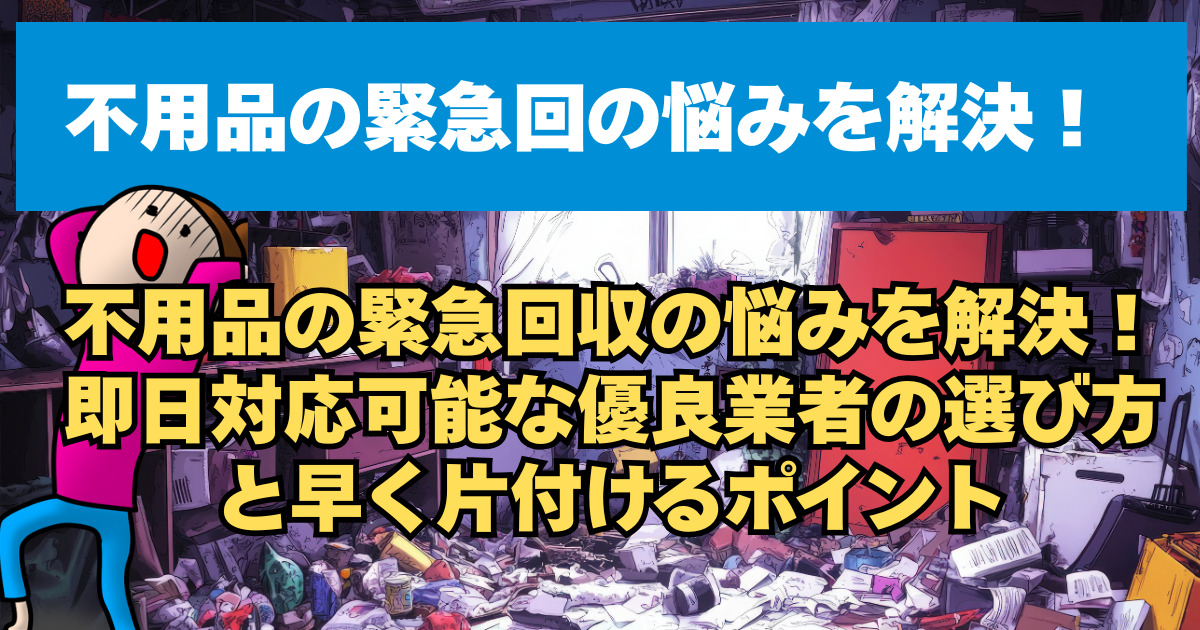 不用品の緊急回収の悩みを解決！即日対応可能な優良業者の選び方と早く片付けるポイント