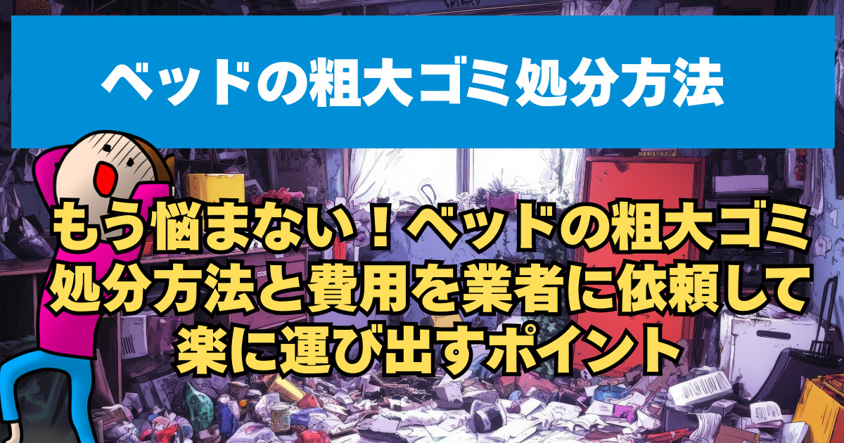もう悩まない！ベッドの粗大ゴミ処分方法と費用を業者に依頼して楽に運び出すポイント