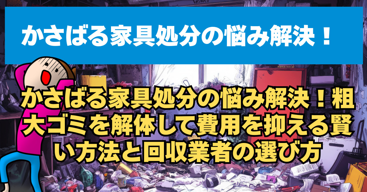 かさばる家具処分の悩み解決！粗大ゴミを解体して費用を抑える賢い方法と回収業者の選び方