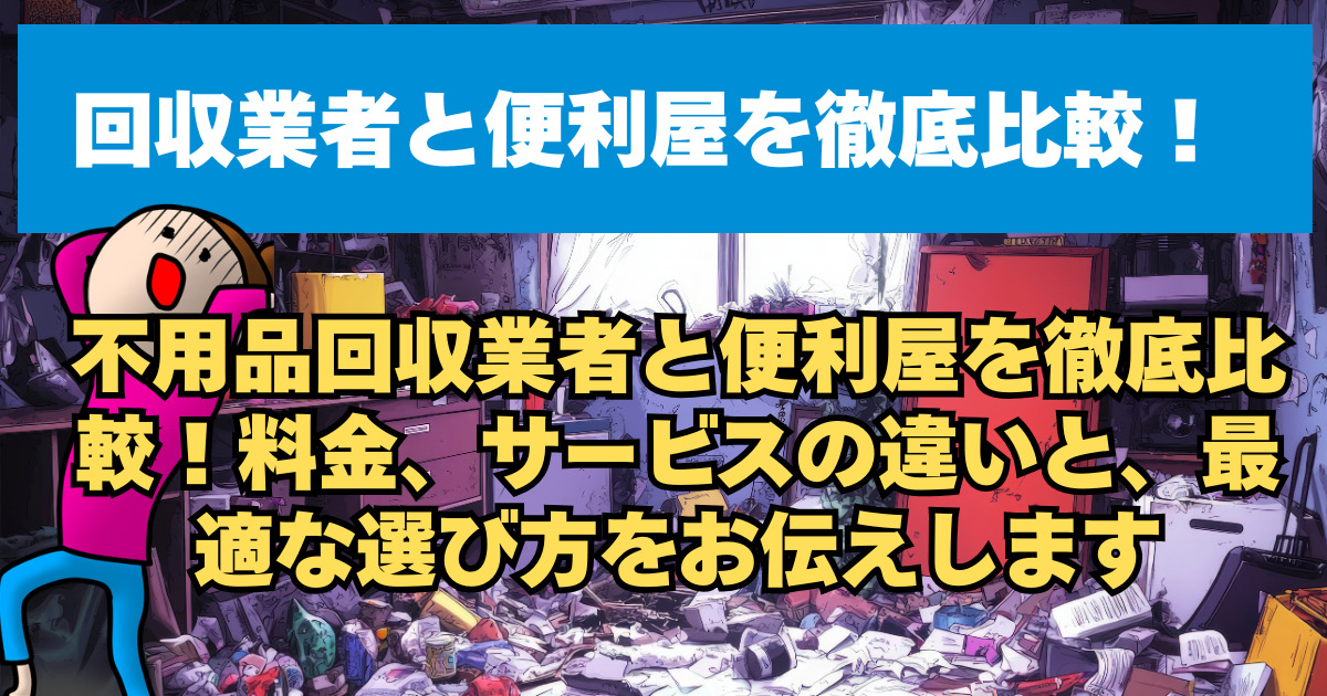不用品回収業者と便利屋を徹底比較！料金、サービスの違いと、最適な選び方をお伝えします