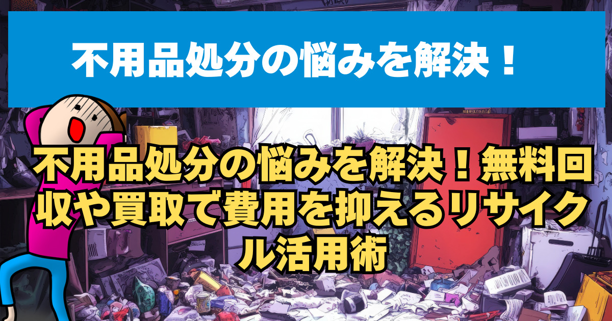 不用品処分の悩みを解決！無料回収や買取で費用を抑えるリサイクル活用術