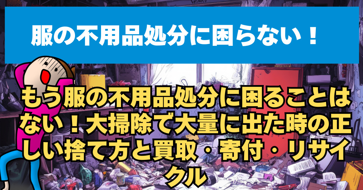 もう服の不用品処分に困ることはない！大掃除で大量に出た時の正しい捨て方と買取・寄付・リサイクル