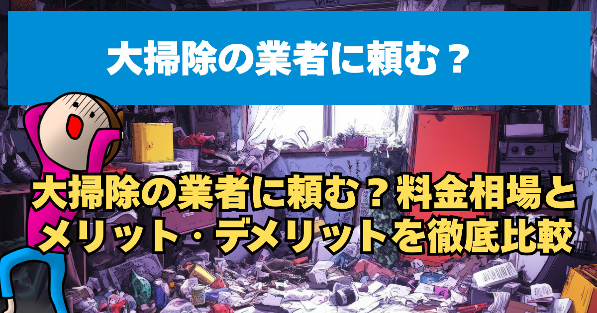大掃除の業者に頼む？料金相場とメリット・デメリットを徹底比較