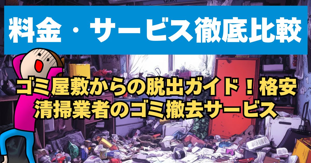 【料金・サービス徹底比較】ゴミ屋敷からの脱出ガイド！格安清掃業者のゴミ撤去サービス