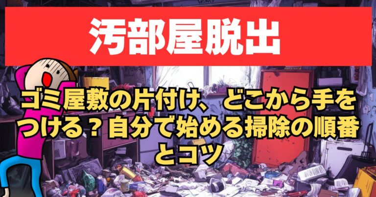 【汚部屋脱出】ゴミ屋敷の片付け、どこから手をつける？自分で始める掃除の順番とコツ