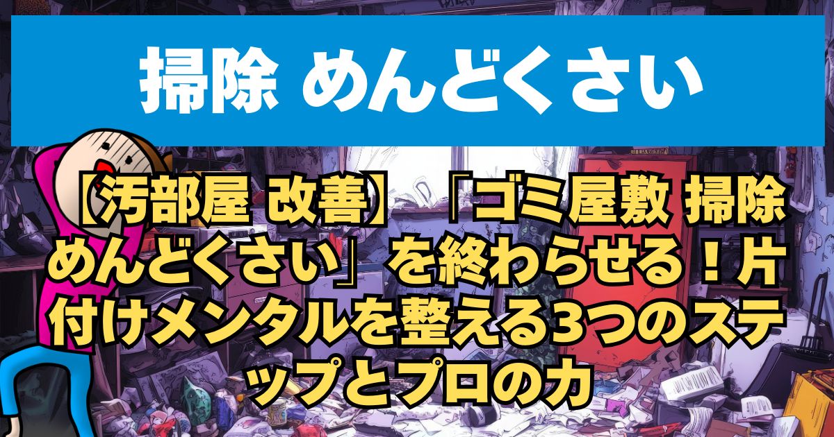 【汚部屋 改善】「ゴミ屋敷 掃除 めんどくさい」を終わらせる！片付けメンタルを整える3つのステップとプロの力