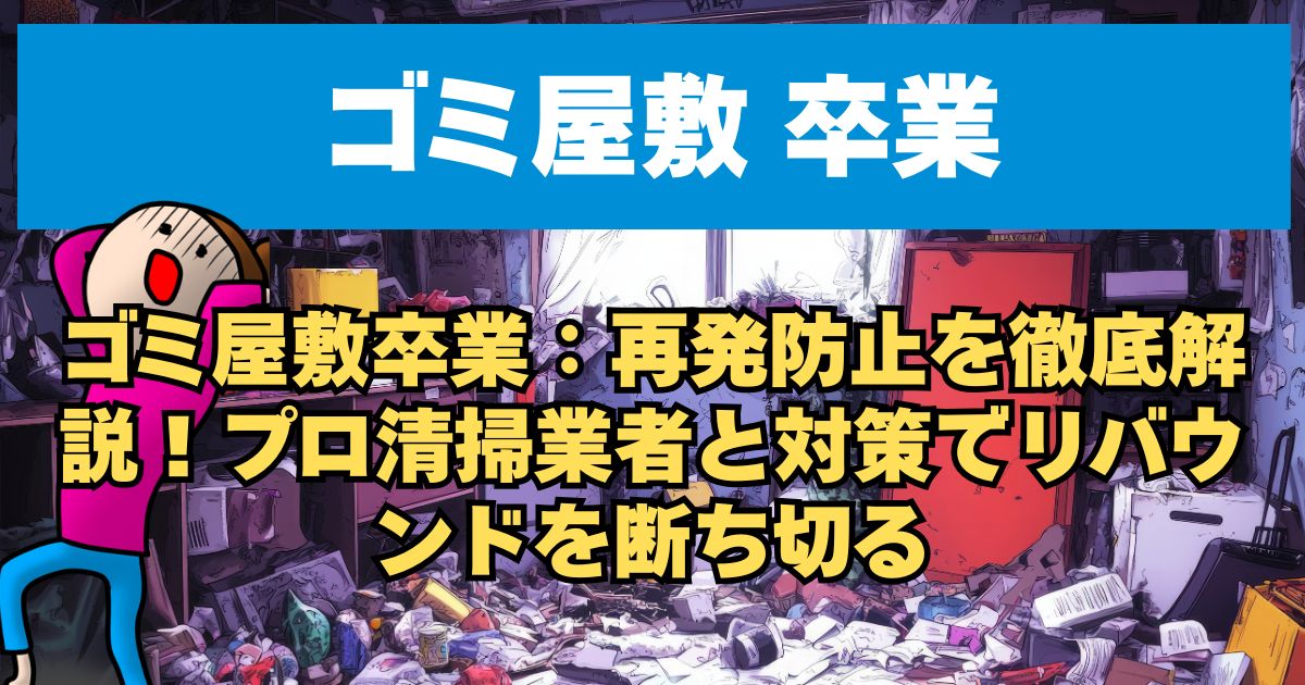 【ゴミ屋敷卒業】再発防止を徹底解説！プロ清掃業者と対策でリバウンドを断ち切る
