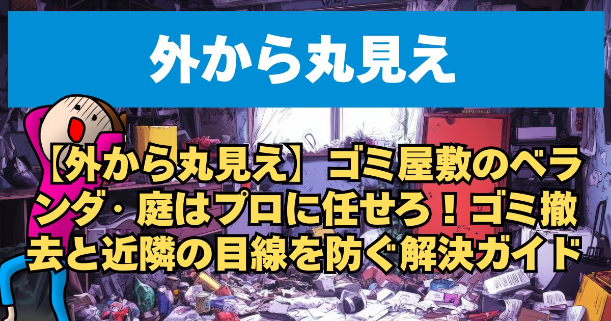 【外から丸見え】ゴミ屋敷のベランダ・庭はプロに任せろ！ゴミ撤去と近隣の目線を防ぐ解決ガイド