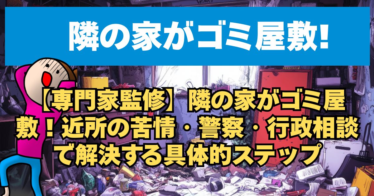 【専門家監修】隣の家がゴミ屋敷！近所の苦情・警察・行政相談で解決する具体的ステップ