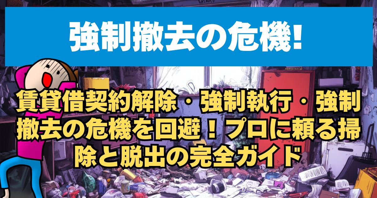 賃貸借契約解除・強制執行・強制撤去の危機を回避！プロに頼る掃除と脱出の完全ガイド
