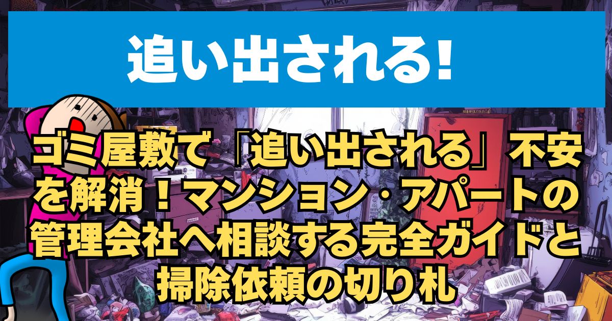 ゴミ屋敷で「追い出される」不安を解消！マンション・アパートの管理会社へ相談する完全ガイドと掃除依頼の切り札