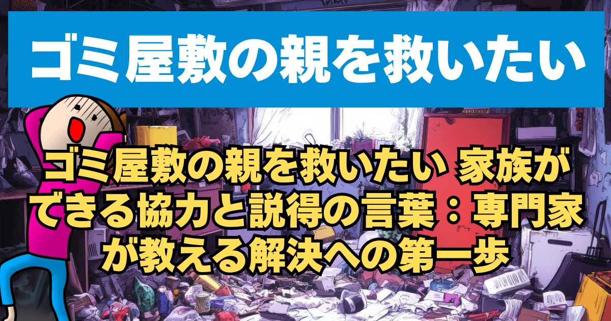 ゴミ屋敷の親を救いたい 家族ができる協力と説得の言葉：専門家が教える解決への第一歩