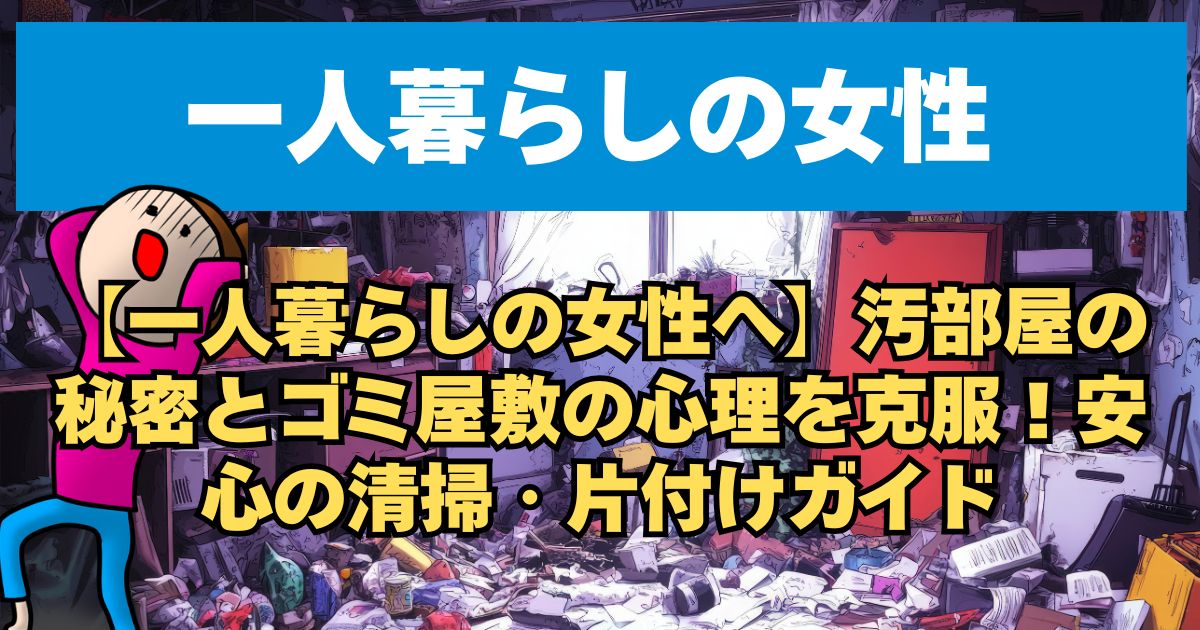 【一人暮らしの女性へ】汚部屋の秘密とゴミ屋敷の心理を克服！安心の清掃・片付けガイド
