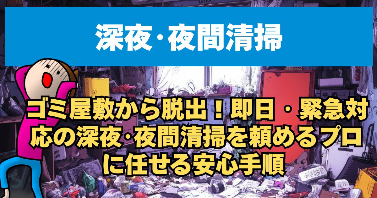 ゴミ屋敷から脱出！即日・緊急対応の深夜･夜間清掃を頼めるプロに任せる安心手順 
