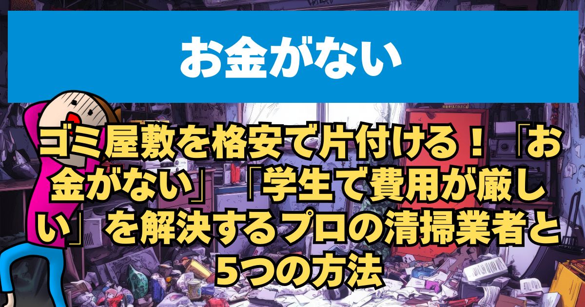 ゴミ屋敷を格安で片付ける！「お金がない」「学生で費用が厳しい」を解決するプロの清掃業者と5つの方法