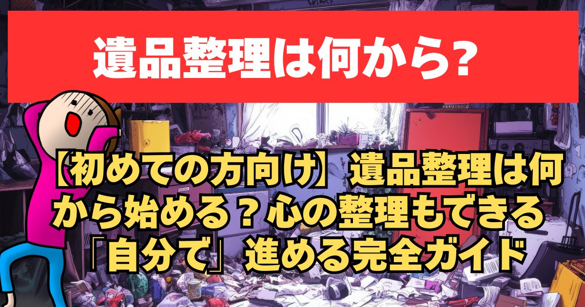 【初めての方向け】遺品整理は何から始める？心の整理もできる「自分で」進める完全ガイド