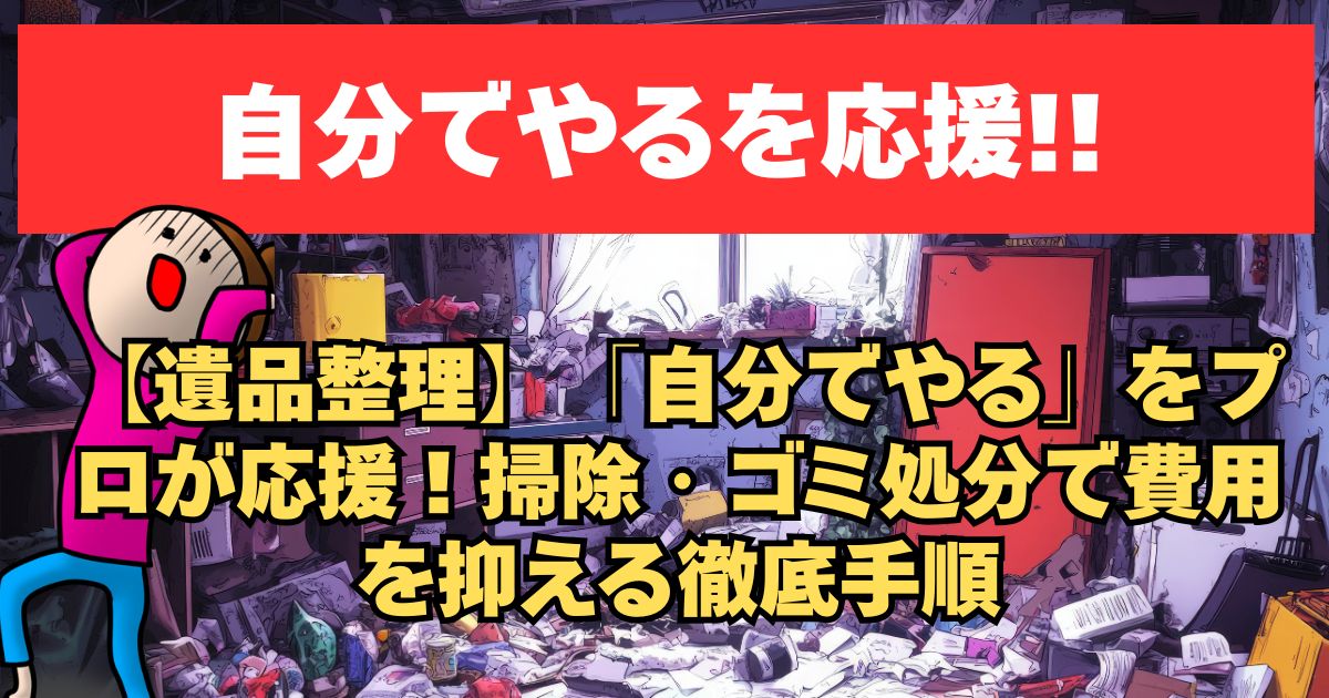 【遺品整理】「自分でやる」をプロが応援！掃除・ゴミ処分で費用を抑える徹底手順