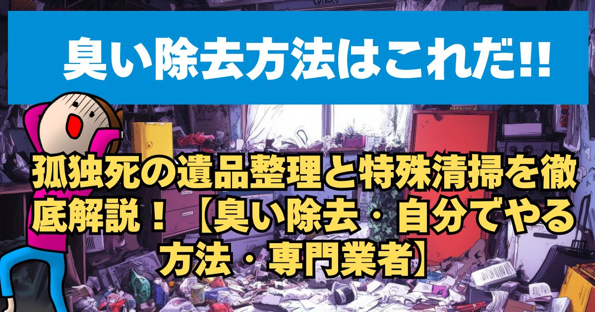 孤独死の遺品整理と特殊清掃を徹底解説！【臭い除去・自分でやる方法・専門業者】